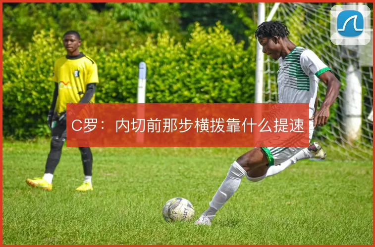 C罗：内切前那步横拨靠什么提速