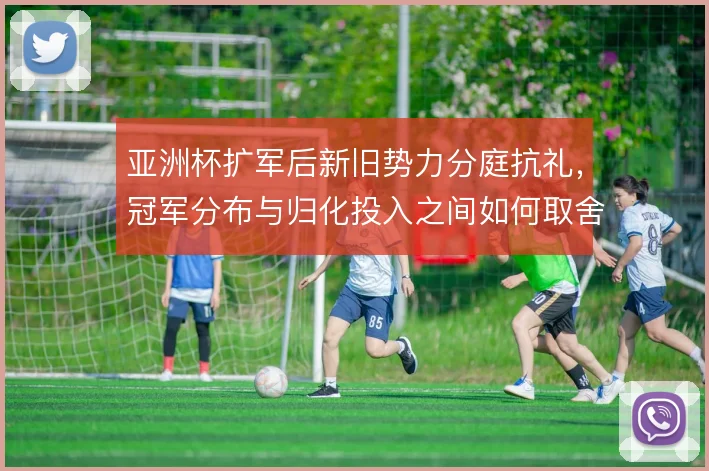 亚洲杯扩军后新旧势力分庭抗礼，冠军分布与归化投入之间如何取舍