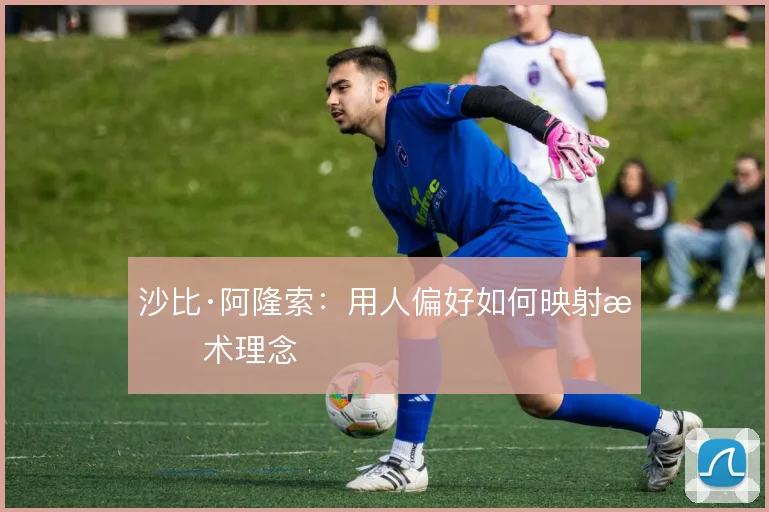 沙比·阿隆索：用人偏好如何映射战术理念
