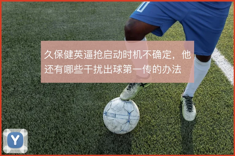 久保健英逼抢启动时机不确定，他还有哪些干扰出球第一传的办法