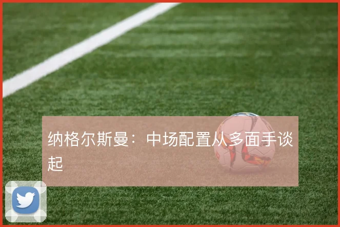 纳格尔斯曼：中场配置从多面手谈起