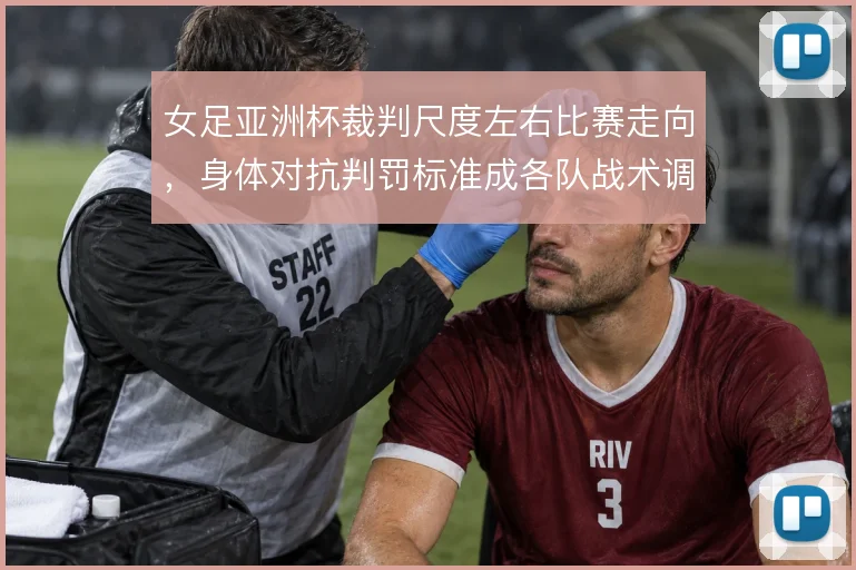 女足亚洲杯裁判尺度左右比赛走向,身体对抗判罚标准成各队战术调整依据