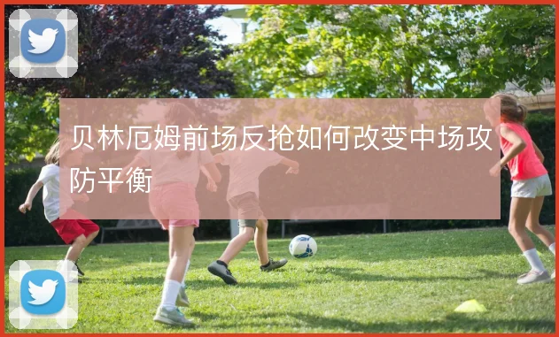 贝林厄姆前场反抢如何改变中场攻防平衡