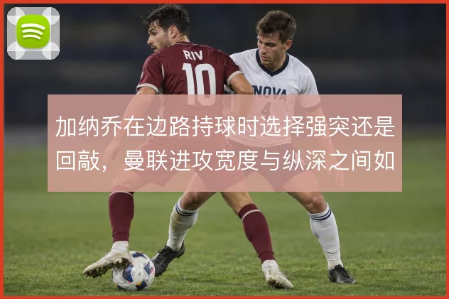 加纳乔在边路持球时选择强突还是回敲，曼联进攻宽度与纵深之间如何平衡
