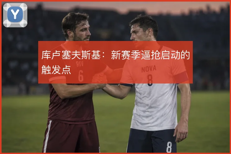库卢塞夫斯基：新赛季逼抢启动的触发点