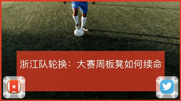 浙江队轮换：大赛周板凳如何续命