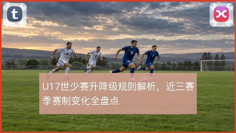 U17世少赛升降级规则解析，近三赛季赛制变化全盘点