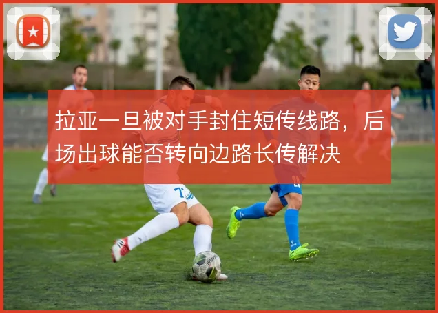 拉亚一旦被对手封住短传线路，后场出球能否转向边路长传解决
