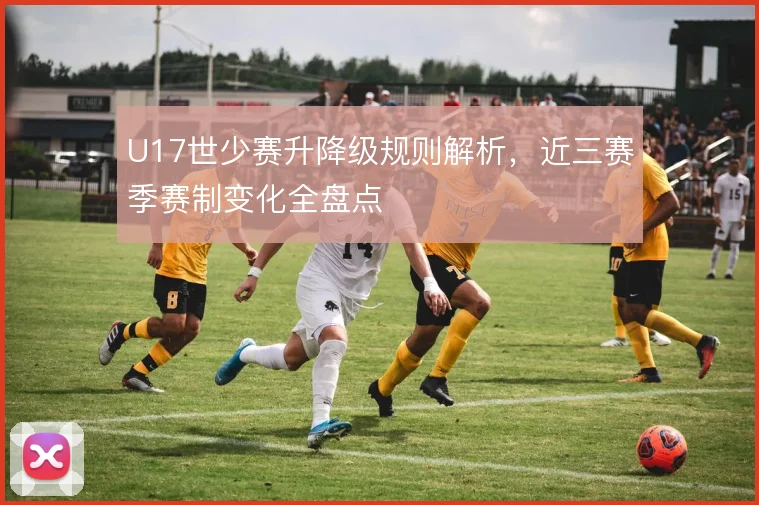 U17世少赛升降级规则解析，近三赛季赛制变化全盘点