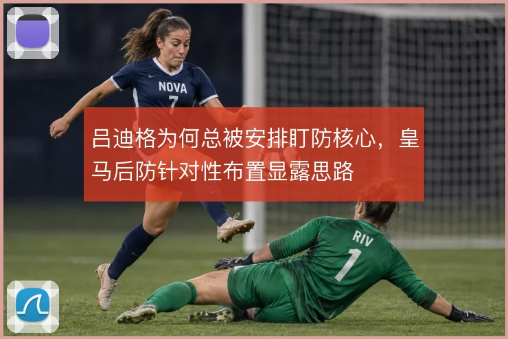 吕迪格为何总被安排盯防核心，皇马后防针对性布置显露思路
