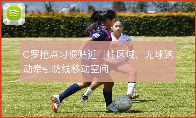 C罗抢点习惯贴近门柱区域，无球跑动牵引防线移动空间