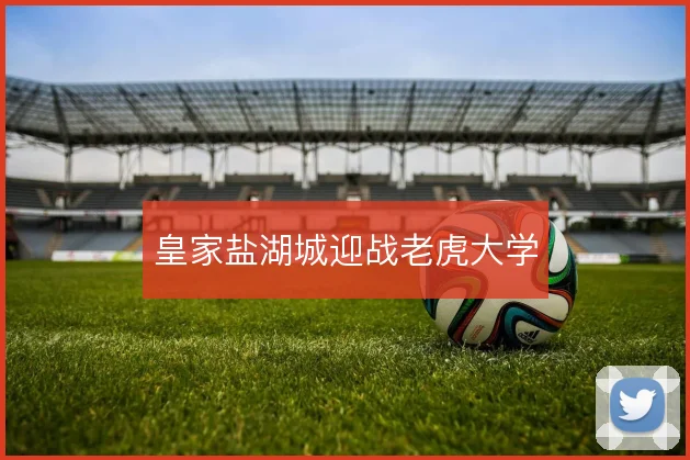 皇家盐湖城迎战老虎大学