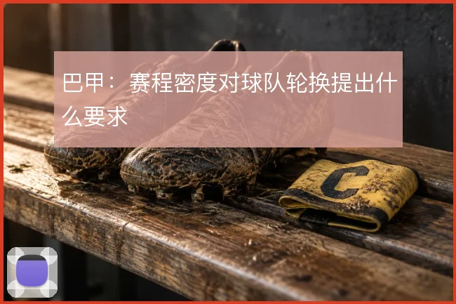 巴甲：赛程密度对球队轮换提出什么要求