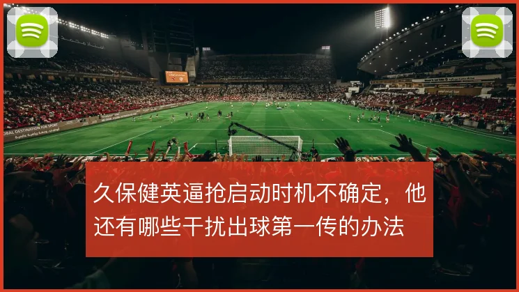 久保健英逼抢启动时机不确定，他还有哪些干扰出球第一传的办法