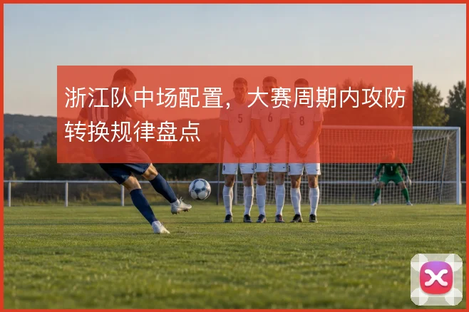 浙江队中场配置，大赛周期内攻防转换规律盘点