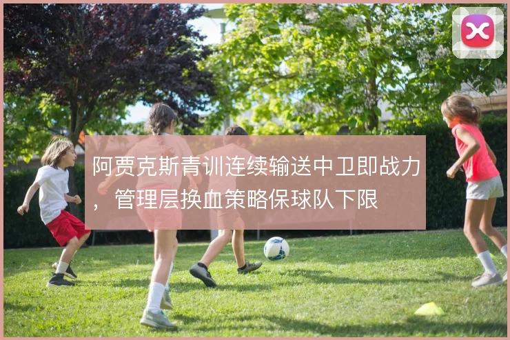 阿贾克斯青训连续输送中卫即战力，管理层换血策略保球队下限