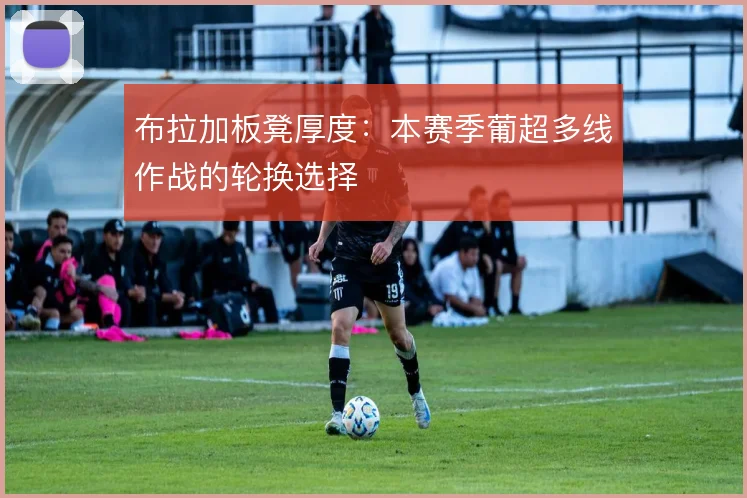 布拉加板凳厚度：本赛季葡超多线作战的轮换选择