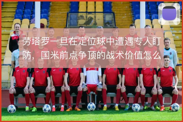 劳塔罗一旦在定位球中遭遇专人盯防，国米前点争顶的战术价值怎么解