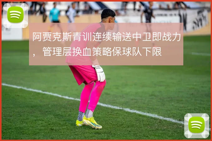 阿贾克斯青训连续输送中卫即战力，管理层换血策略保球队下限