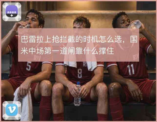 巴雷拉上抢拦截的时机怎么选，国米中场第一道闸靠什么撑住