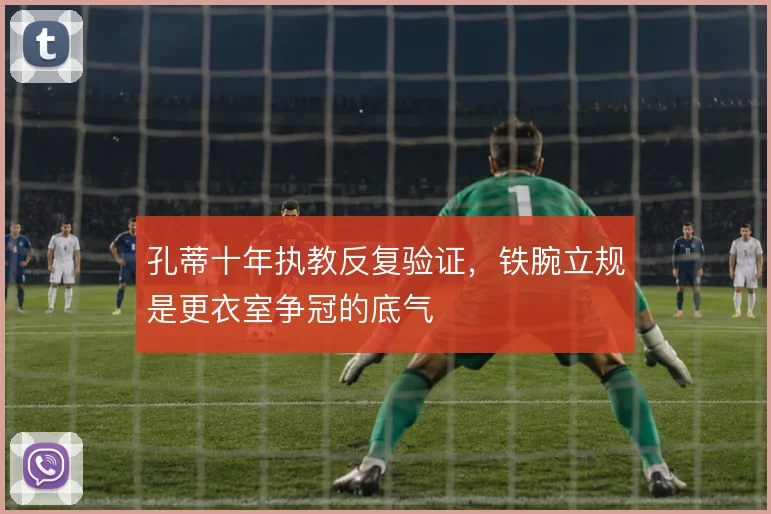 孔蒂十年执教反复验证，铁腕立规是更衣室争冠的底气