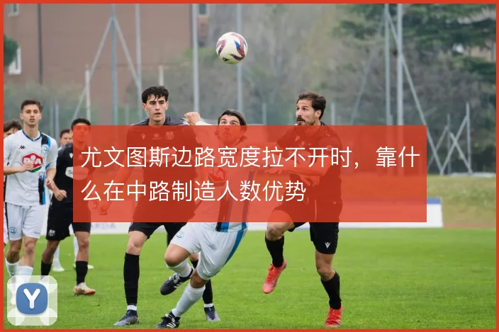 尤文图斯边路宽度拉不开时,靠什么在中路制造人数优势