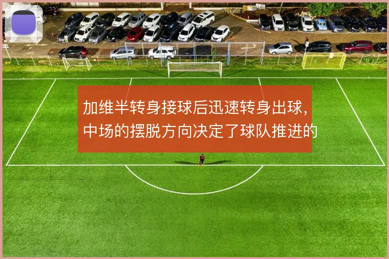 加维半转身接球后迅速转身出球,中场的摆脱方向决定了球队推进的效率