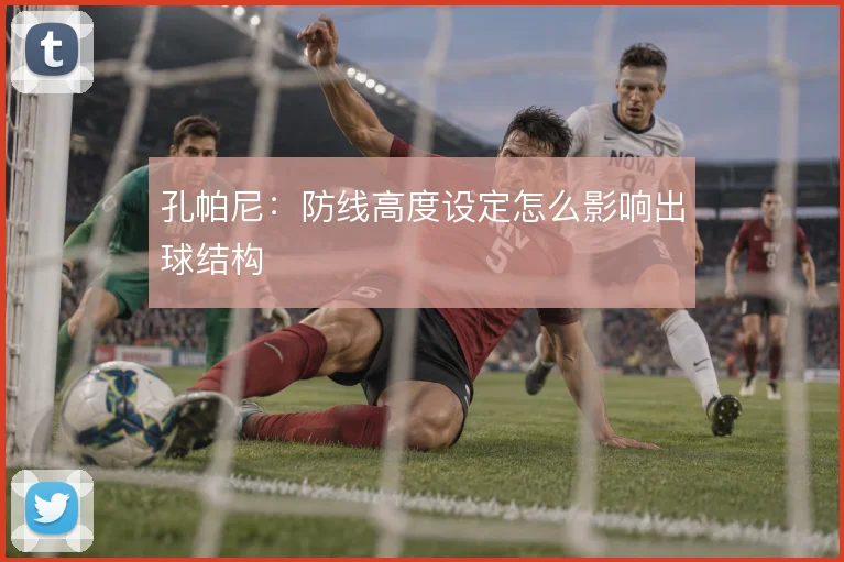 孔帕尼:防线高度设定怎么影响出球结构
