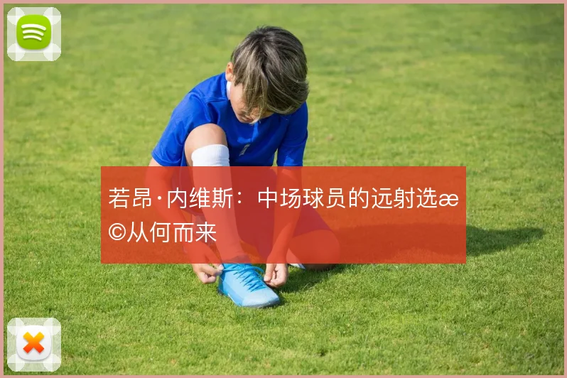 若昂·内维斯:中场球员的远射选择从何而来