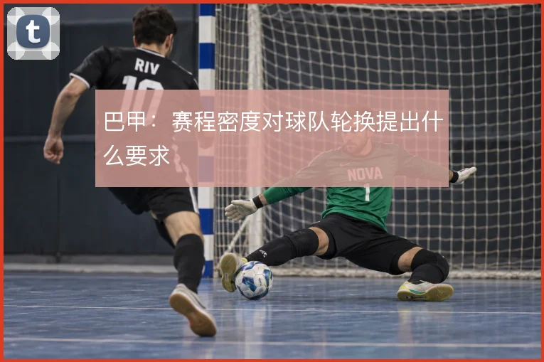 巴甲：赛程密度对球队轮换提出什么要求