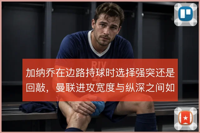 加纳乔在边路持球时选择强突还是回敲，曼联进攻宽度与纵深之间如何平衡