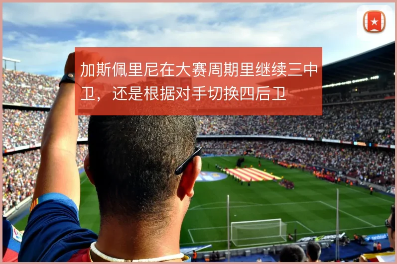 加斯佩里尼在大赛周期里继续三中卫，还是根据对手切换四后卫