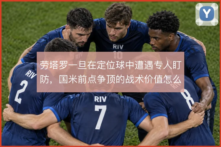 劳塔罗一旦在定位球中遭遇专人盯防，国米前点争顶的战术价值怎么解