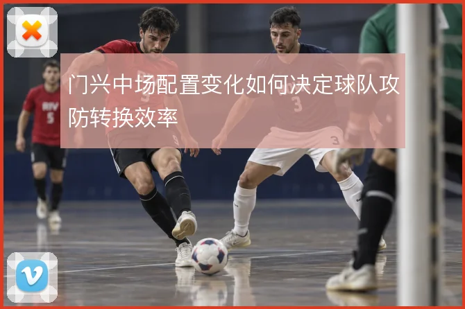 门兴中场配置变化如何决定球队攻防转换效率