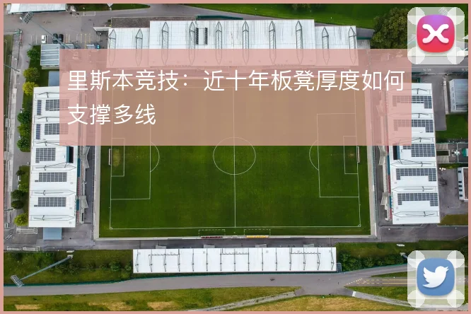 里斯本竞技：近十年板凳厚度如何支撑多线