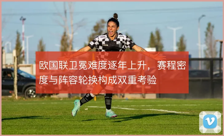 欧国联卫冕难度逐年上升，赛程密度与阵容轮换构成双重考验