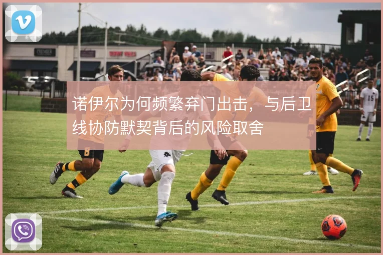 诺伊尔为何频繁弃门出击,与后卫线协防默契背后的风险取舍