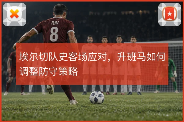 埃尔切队史客场应对，升班马如何调整防守策略