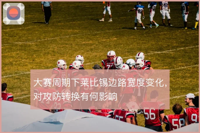大赛周期下莱比锡边路宽度变化，对攻防转换有何影响