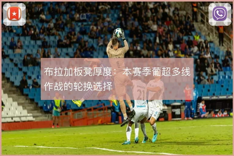 布拉加板凳厚度：本赛季葡超多线作战的轮换选择