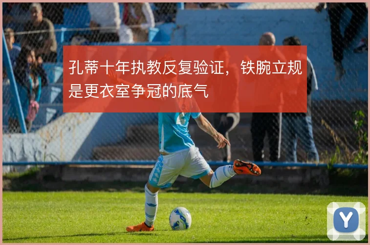 孔蒂十年执教反复验证，铁腕立规是更衣室争冠的底气