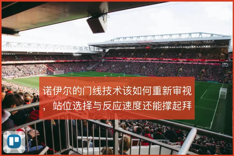 诺伊尔的门线技术该如何重新审视,站位选择与反应速度还能撑起拜仁防线