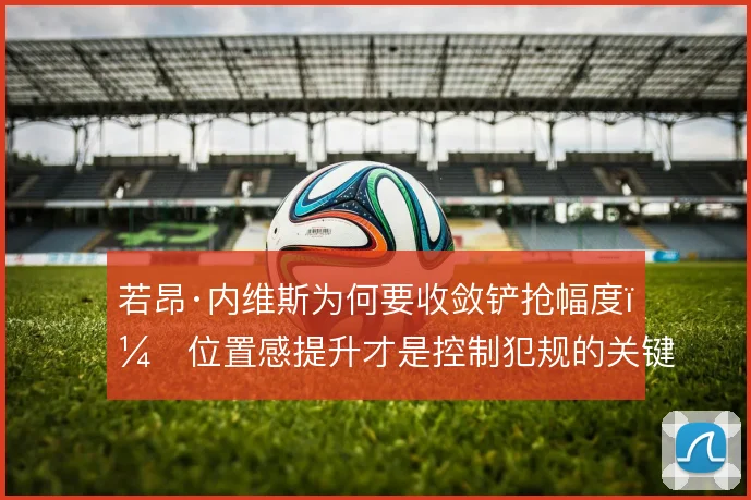 若昂·内维斯为何要收敛铲抢幅度，位置感提升才是控制犯规的关键