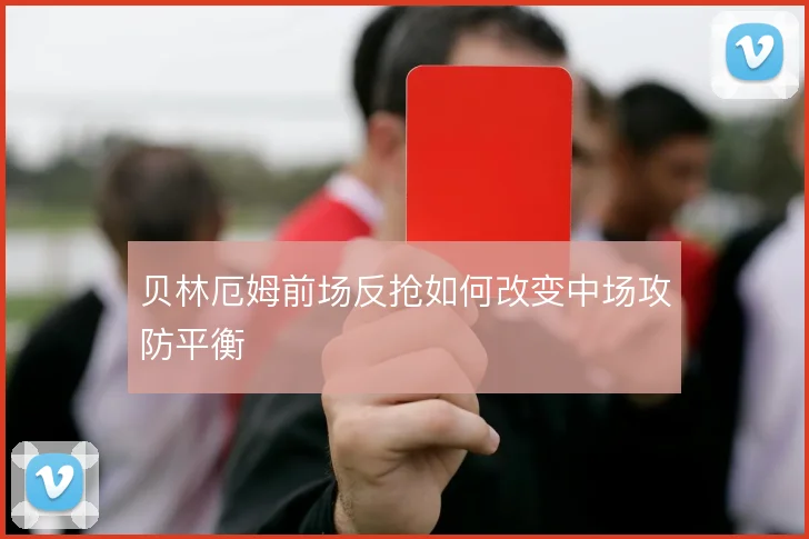 贝林厄姆前场反抢如何改变中场攻防平衡