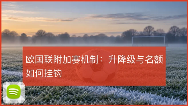欧国联附加赛机制：升降级与名额如何挂钩