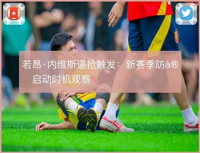 若昂·内维斯逼抢触发：新赛季防守启动时机观察