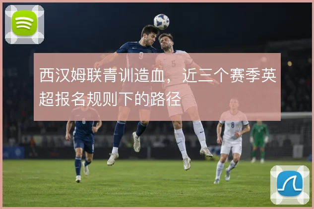 西汉姆联青训造血，近三个赛季英超报名规则下的路径
