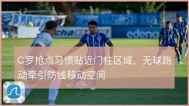 C罗抢点习惯贴近门柱区域，无球跑动牵引防线移动空间