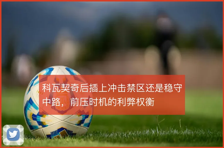 科瓦契奇后插上冲击禁区还是稳守中路，前压时机的利弊权衡