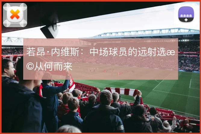 若昂·内维斯:中场球员的远射选择从何而来